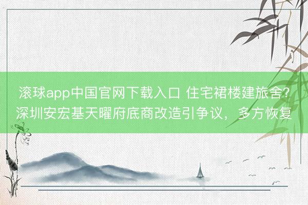 滚球app中国官网下载入口 住宅裙楼建旅舍？深圳安宏基天曜府底商改造引争议，多方恢复