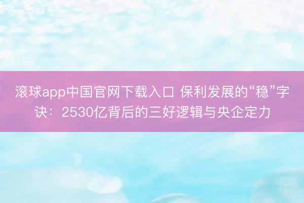 滚球app中国官网下载入口 保利发展的“稳”字诀：2530亿背后的三好逻辑与央企定力
