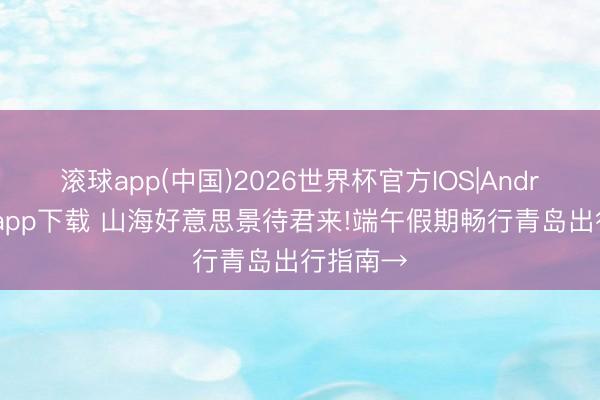 滚球app(中国)2026世界杯官方IOS|Android手机app下载 山海好意思景待君来!端午假期畅行青岛出行指南→
