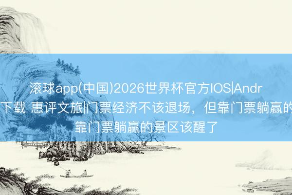 滚球app(中国)2026世界杯官方IOS|Android手机app下载 惠评文旅|门票经济不该退场,但靠门票躺赢的景区该醒了