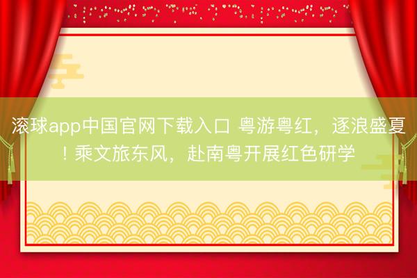 滚球app中国官网下载入口 粤游粤红，逐浪盛夏! 乘文旅东风，赴南粤开展红色研学