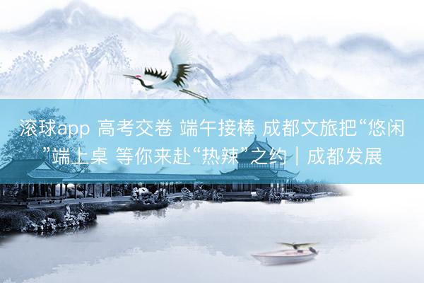 滚球app 高考交卷 端午接棒 成都文旅把“悠闲”端上桌 等你来赴“热辣”之约|成都发展