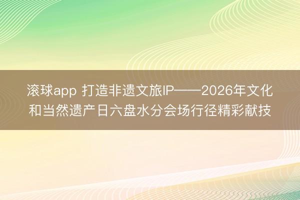 滚球app 打造非遗文旅IP——2026年文化和当然遗产日六盘水分会场行径精彩献技