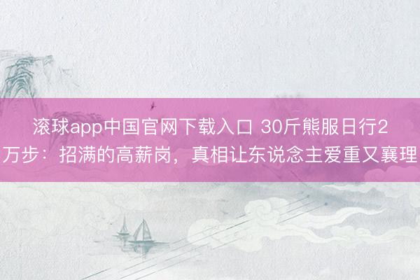 滚球app中国官网下载入口 30斤熊服日行2万步：招满的高薪岗，真相让东说念主爱重又襄理
