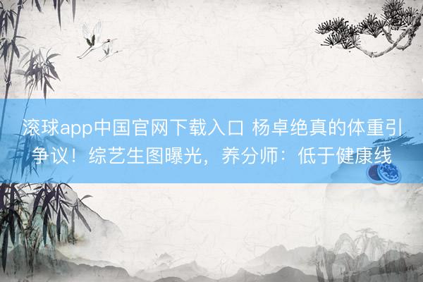 滚球app中国官网下载入口 杨卓绝真的体重引争议！综艺生图曝光，养分师：低于健康线