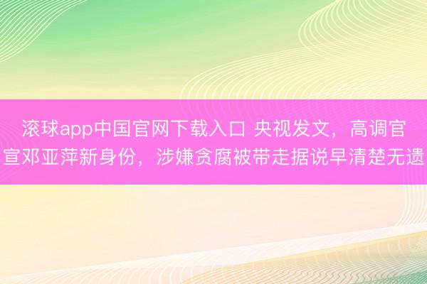 滚球app中国官网下载入口 央视发文，高调官宣邓亚萍新身份，涉嫌贪腐被带走据说早清楚无遗