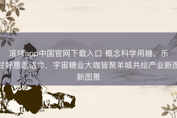 滚球app中国官网下载入口 概念科学用糖，乐享甘好意思活命，宇宙糖业大咖皆聚羊城共绘产业新图景