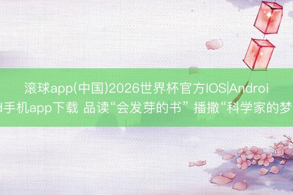 滚球app(中国)2026世界杯官方IOS|Android手机app下载 品读“会发芽的书” 播撒“科学家的梦”