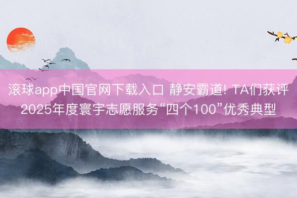 滚球app中国官网下载入口 静安霸道! TA们获评2025年度寰宇志愿服务“四个100”优秀典型