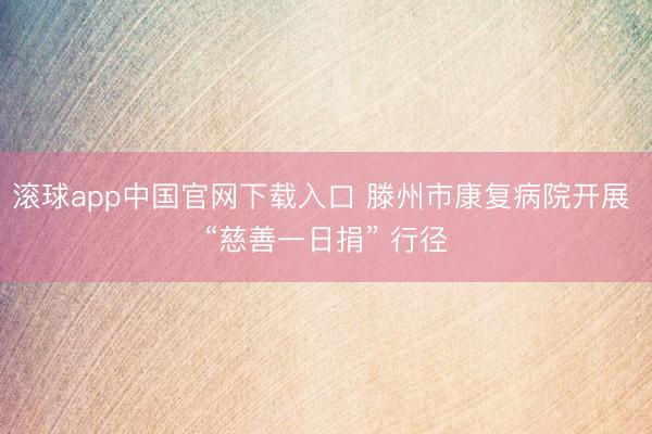 滚球app中国官网下载入口 滕州市康复病院开展 “慈善一日捐” 行径