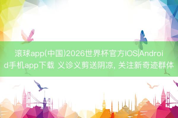 滚球app(中国)2026世界杯官方IOS|Android手机app下载 义诊义剪送阴凉, 关注新奇迹群体