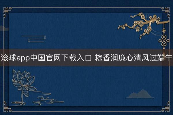 滚球app中国官网下载入口 粽香润廉心清风过端午
