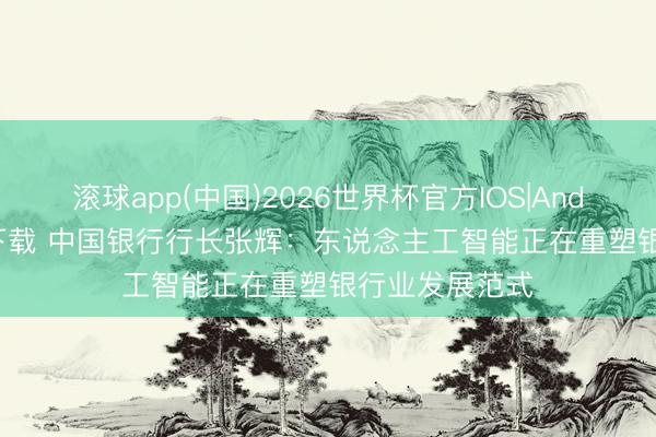 滚球app(中国)2026世界杯官方IOS|Android手机app下载 中国银行行长张辉：东说念主工智能正在重塑银行业发展范式