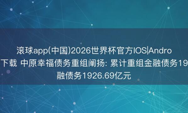 滚球app(中国)2026世界杯官方IOS|Android手机app下载 中原幸福债务重组阐扬: 累计重组金融债务1926.69亿元