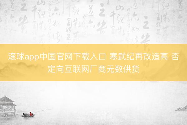 滚球app中国官网下载入口 寒武纪再改造高 否定向互联网厂商无数供货