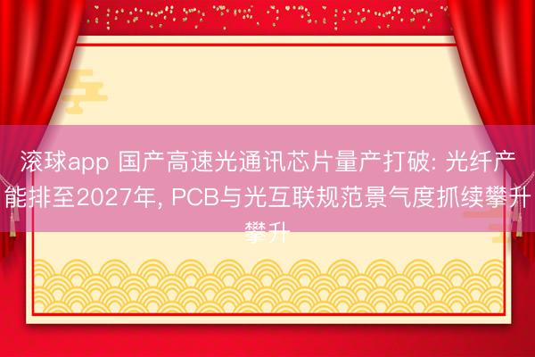 滚球app 国产高速光通讯芯片量产打破: 光纤产能排至2027年, PCB与光互联规范景气度抓续攀升