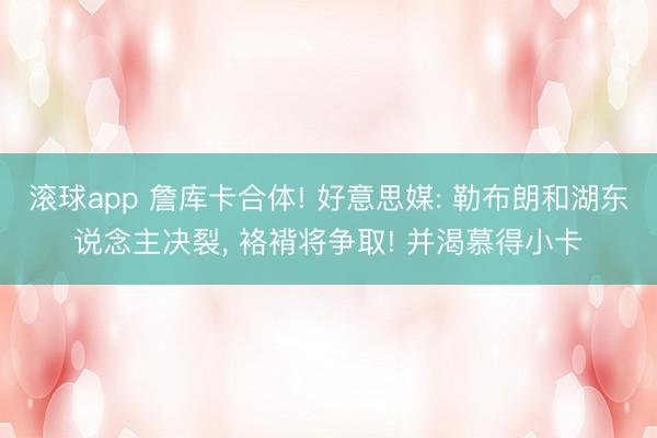 滚球app 詹库卡合体! 好意思媒: 勒布朗和湖东说念主决裂， 袼褙将争取! 并渴慕得小卡