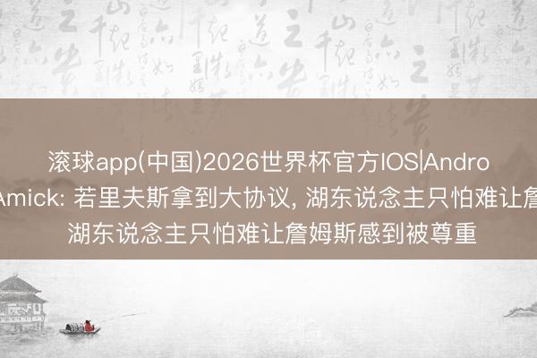 滚球app(中国)2026世界杯官方IOS|Android手机app下载 Amick: 若里夫斯拿到大协议， 湖东说念主只怕难让詹姆斯感到被尊重