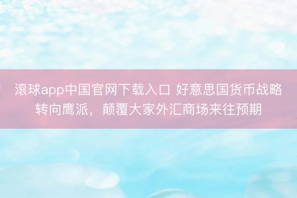 滚球app中国官网下载入口 好意思国货币战略转向鹰派,颠覆大家外汇商场来往预期