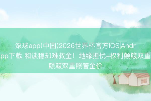 滚球app(中国)2026世界杯官方IOS|Android手机app下载 和谈稳却难救金!地缘担忧+权利颠簸双重照管金价