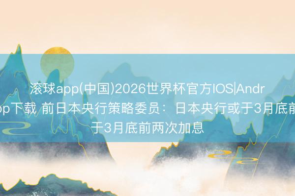 滚球app(中国)2026世界杯官方IOS|Android手机app下载 前日本央行策略委员：日本央行或于3月底前两次加息