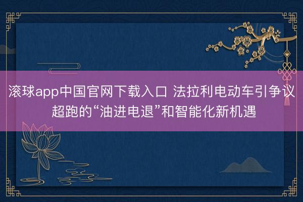滚球app中国官网下载入口 法拉利电动车引争议 超跑的“油进电退”和智能化新机遇