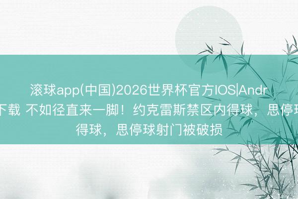 滚球app(中国)2026世界杯官方IOS|Android手机app下载 不如径直来一脚!约克雷斯禁区内得球,思停球射门被破损
