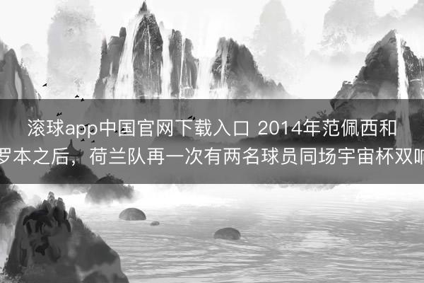 滚球app中国官网下载入口 2014年范佩西和罗本之后,荷兰队再一次有两名球员同场宇宙杯双响