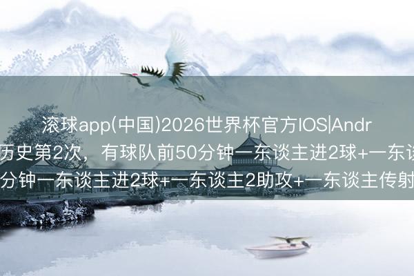 滚球app(中国)2026世界杯官方IOS|Android手机app下载 宇宙杯历史第2次,有球队前50分钟一东谈主进2球+一东谈主2助攻+一东谈主传射