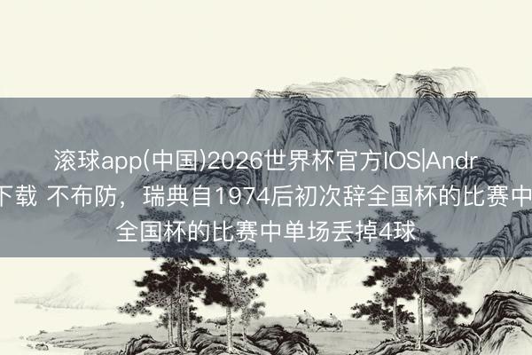 滚球app(中国)2026世界杯官方IOS|Android手机app下载 不布防，瑞典自1974后初次辞全国杯的比赛中单场丢掉4球