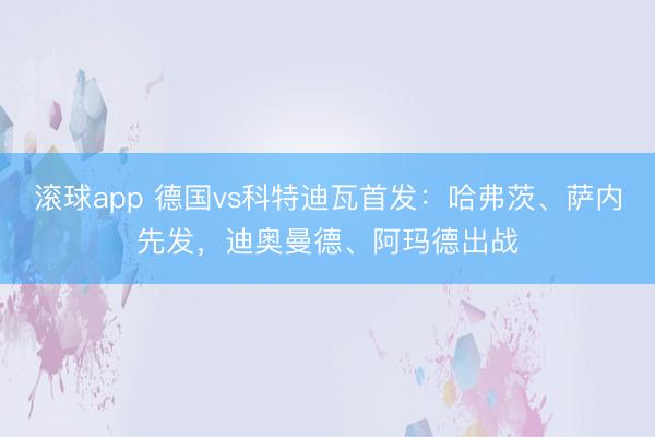 滚球app 德国vs科特迪瓦首发:哈弗茨、萨内先发,迪奥曼德、阿玛德出战