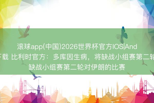 滚球app(中国)2026世界杯官方IOS|Android手机app下载 比利时官方:多库因生病,将缺战小组赛第二轮对伊朗的比赛
